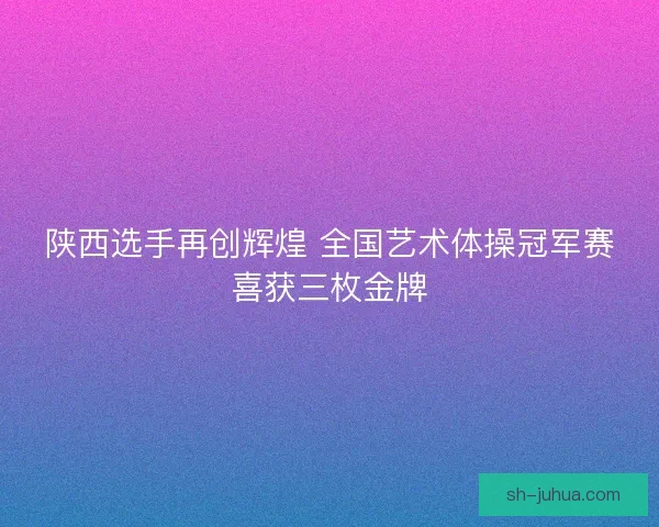 陕西选手再创辉煌 全国艺术体操冠军赛喜获三枚金牌