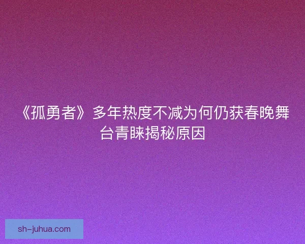 《孤勇者》多年热度不减为何仍获春晚舞台青睐揭秘原因