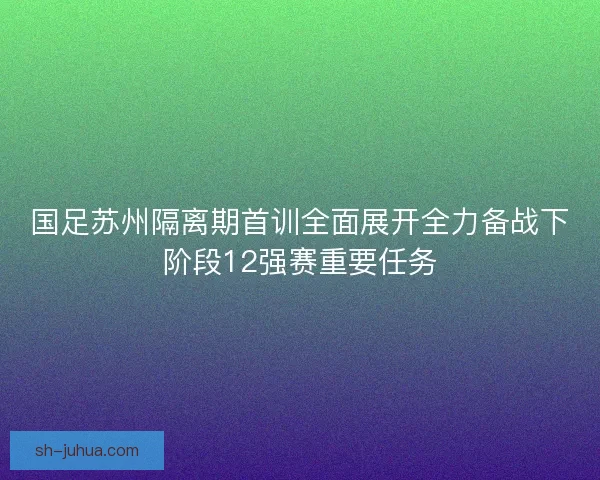 国足苏州隔离期首训全面展开全力备战下阶段12强赛重要任务