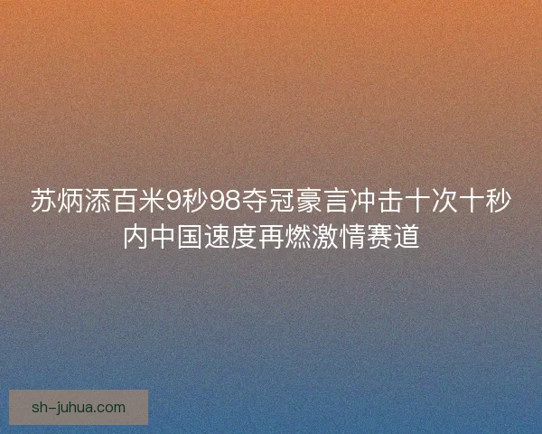 苏炳添百米9秒98夺冠豪言冲击十次十秒内中国速度再燃激情赛道