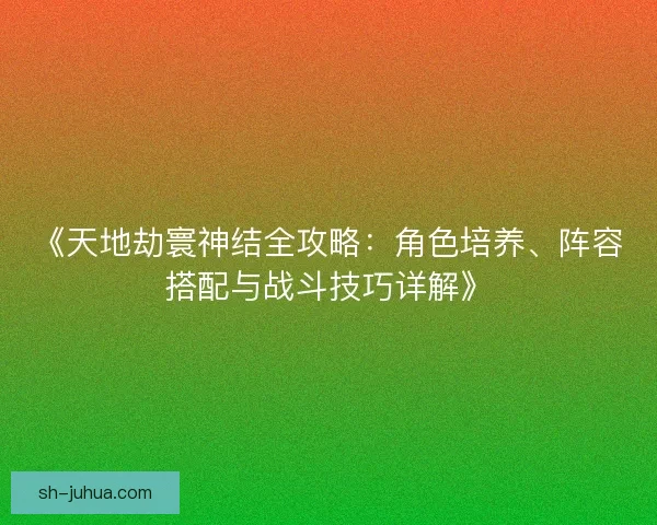 《天地劫寰神结全攻略：角色培养、阵容搭配与战斗技巧详解》