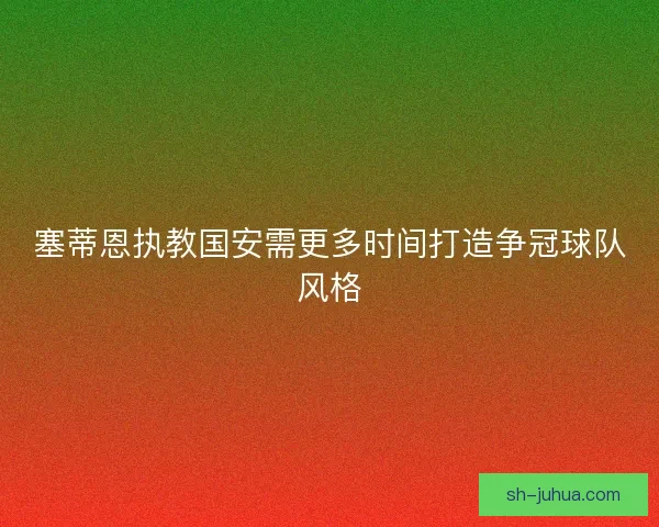塞蒂恩执教国安需更多时间打造争冠球队风格