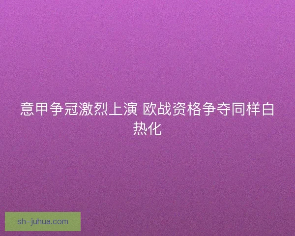意甲争冠激烈上演 欧战资格争夺同样白热化 意甲争冠激烈上演 欧战资格争夺同样白热化