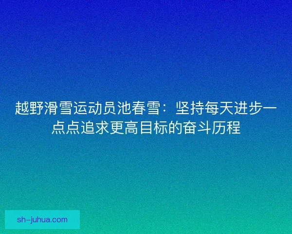 越野滑雪运动员池春雪：坚持每天进步一点点追求更高目标的奋斗历程